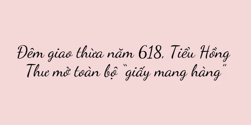 Đêm giao thừa năm 618, Tiểu Hồng Thư mở toàn bộ “giấy mang hàng”