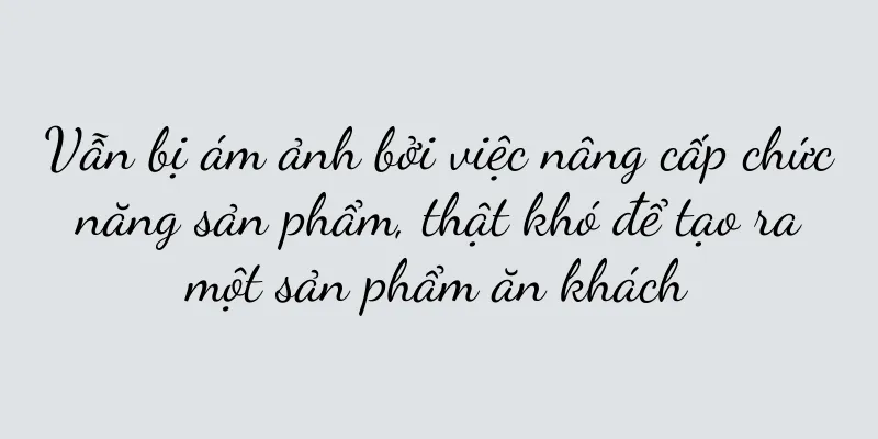 Vẫn bị ám ảnh bởi việc nâng cấp chức năng sản phẩm, thật khó để tạo ra một sản phẩm ăn khách