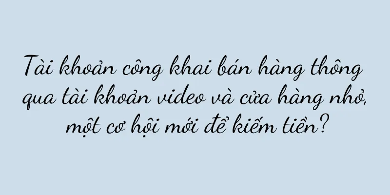 Tài khoản công khai bán hàng thông qua tài khoản video và cửa hàng nhỏ, một cơ hội mới để kiếm tiền?