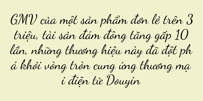 GMV của một sản phẩm đơn lẻ trên 3 triệu, tài sản đám đông tăng gấp 10 lần, những thương hiệu này đã đột phá khỏi vòng tròn cung ứng thương mại điện tử Douyin