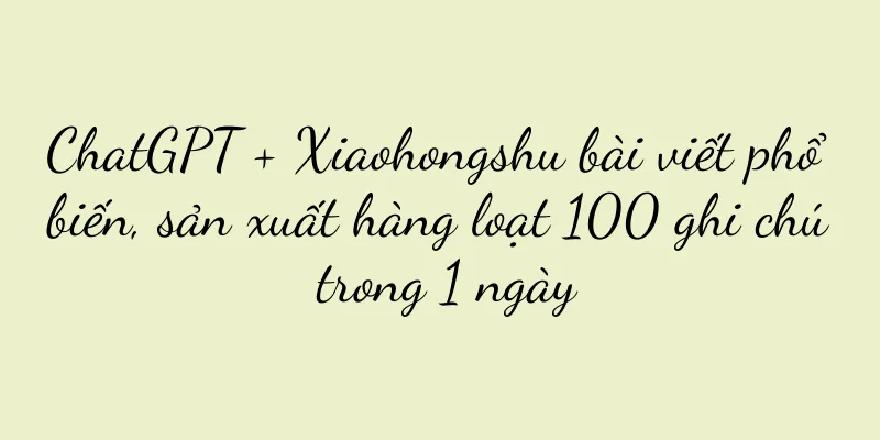 ChatGPT + Xiaohongshu bài viết phổ biến, sản xuất hàng loạt 100 ghi chú trong 1 ngày