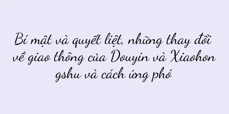 Bí mật và quyết liệt, những thay đổi về giao thông của Douyin và Xiaohongshu và cách ứng phó
