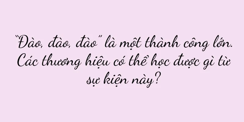 “Đào, đào, đào” là một thành công lớn. Các thương hiệu có thể học được gì từ sự kiện này?