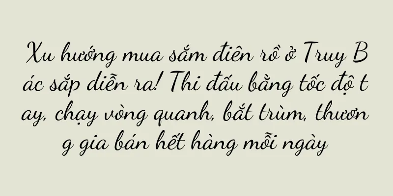 Xu hướng mua sắm điên rồ ở Truy Bác sắp diễn ra! Thi đấu bằng tốc độ tay, chạy vòng quanh, bắt trùm, thương gia bán hết hàng mỗi ngày
