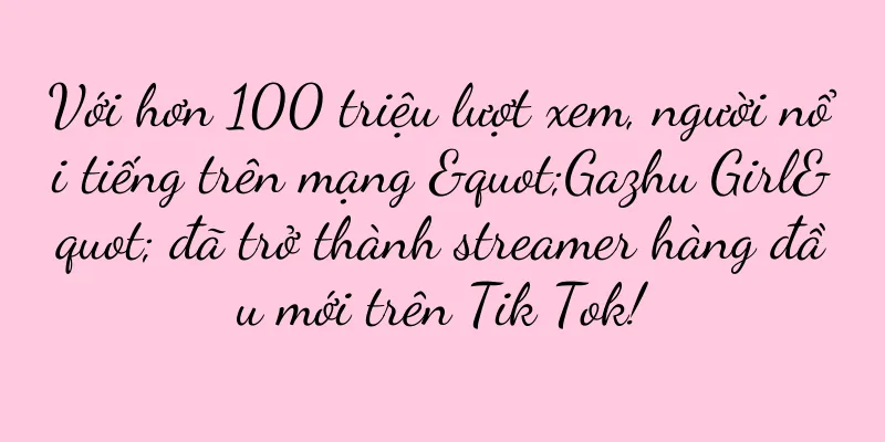 Với hơn 100 triệu lượt xem, người nổi tiếng trên mạng "Gazhu Girl" đã trở thành streamer hàng đầu mới trên Tik Tok!