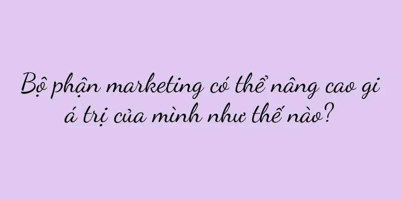 Bộ phận marketing có thể nâng cao giá trị của mình như thế nào?
