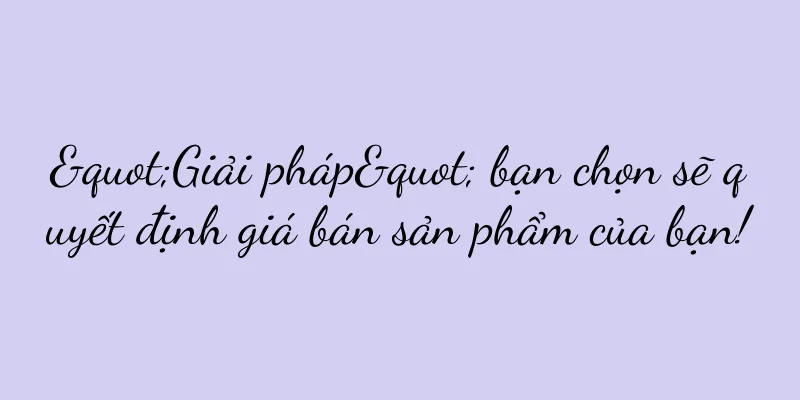"Giải pháp" bạn chọn sẽ quyết định giá bán sản phẩm của bạn!