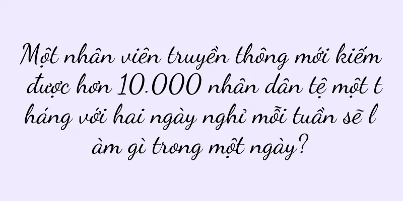 Một nhân viên truyền thông mới kiếm được hơn 10.000 nhân dân tệ một tháng với hai ngày nghỉ mỗi tuần sẽ làm gì trong một ngày?