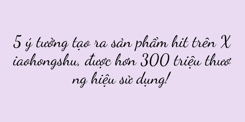 5 ý tưởng tạo ra sản phẩm hit trên Xiaohongshu, được hơn 300 triệu thương hiệu sử dụng!
