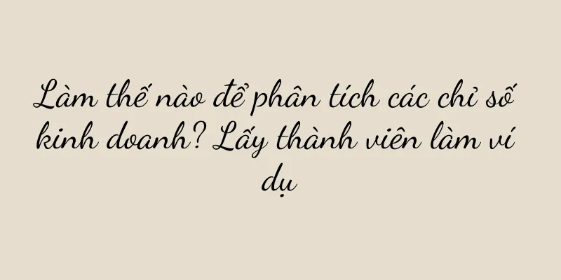 Làm thế nào để phân tích các chỉ số kinh doanh? Lấy thành viên làm ví dụ
