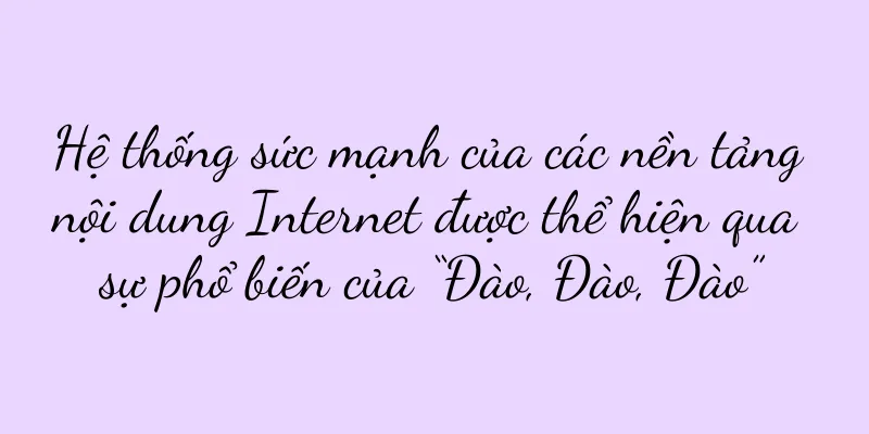 Hệ thống sức mạnh của các nền tảng nội dung Internet được thể hiện qua sự phổ biến của “Đào, Đào, Đào”