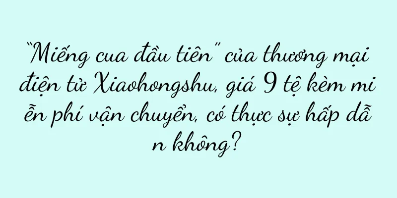 “Miếng cua đầu tiên” của thương mại điện tử Xiaohongshu, giá 9 tệ kèm miễn phí vận chuyển, có thực sự hấp dẫn không?