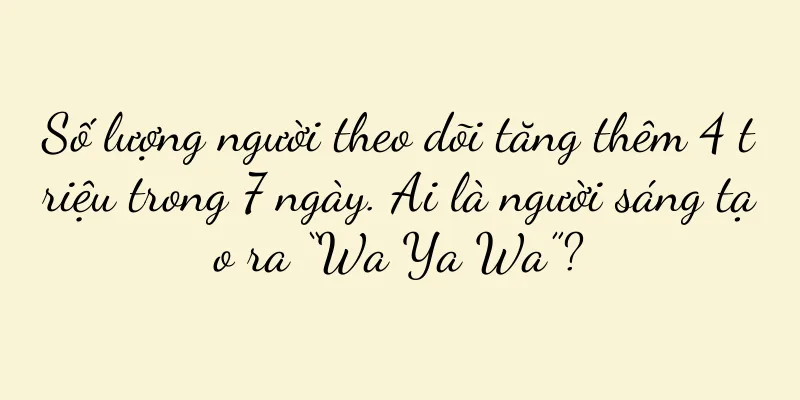 Số lượng người theo dõi tăng thêm 4 triệu trong 7 ngày. Ai là người sáng tạo ra “Wa Ya Wa”?