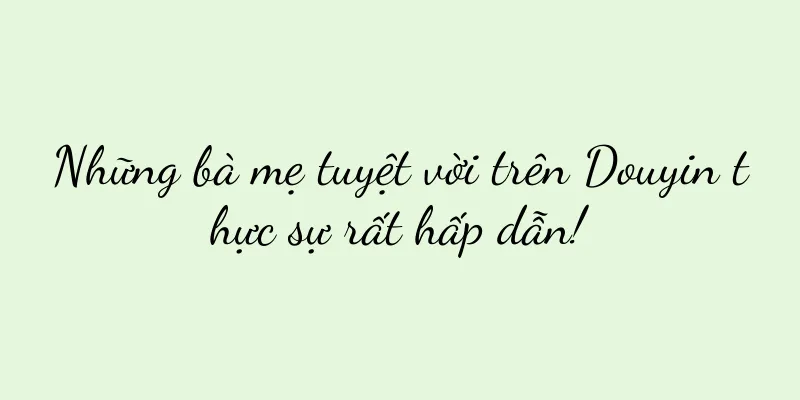 Những bà mẹ tuyệt vời trên Douyin thực sự rất hấp dẫn!