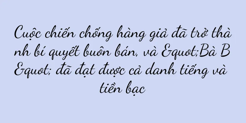 Cuộc chiến chống hàng giả đã trở thành bí quyết buôn bán, và "Bà B" đã đạt được cả danh tiếng và tiền bạc