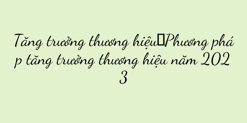Tăng trưởng thương hiệu｜Phương pháp tăng trưởng thương hiệu năm 2023