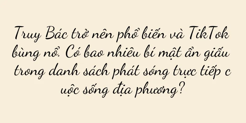 Truy Bác trở nên phổ biến và TikTok bùng nổ. Có bao nhiêu bí mật ẩn giấu trong danh sách phát sóng trực tiếp cuộc sống địa phương?