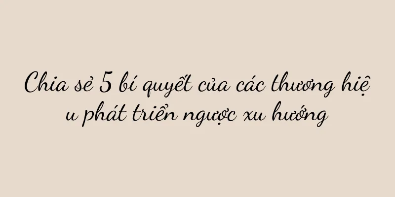 Chia sẻ 5 bí quyết của các thương hiệu phát triển ngược xu hướng