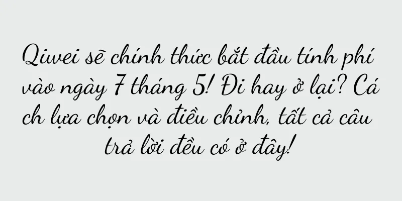 Qiwei sẽ chính thức bắt đầu tính phí vào ngày 7 tháng 5! Đi hay ở lại? Cách lựa chọn và điều chỉnh, tất cả câu trả lời đều có ở đây!
