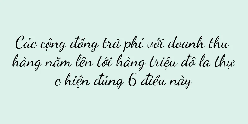 Các cộng đồng trả phí với doanh thu hàng năm lên tới hàng triệu đô la thực hiện đúng 6 điều này