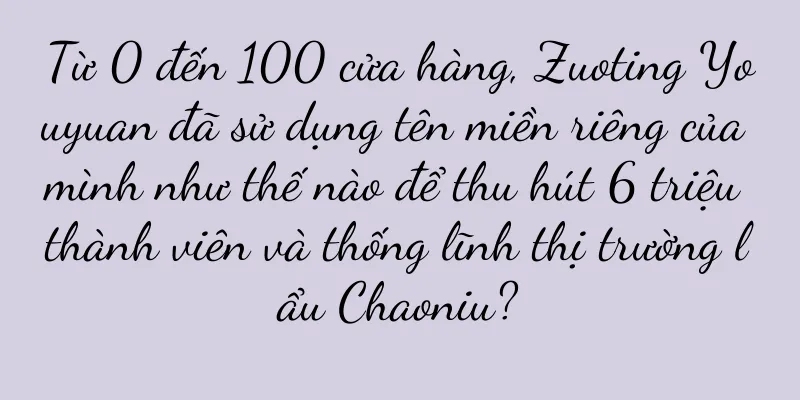Từ 0 đến 100 cửa hàng, Zuoting Youyuan đã sử dụng tên miền riêng của mình như thế nào để thu hút 6 triệu thành viên và thống lĩnh thị trường lẩu Chaoniu?
