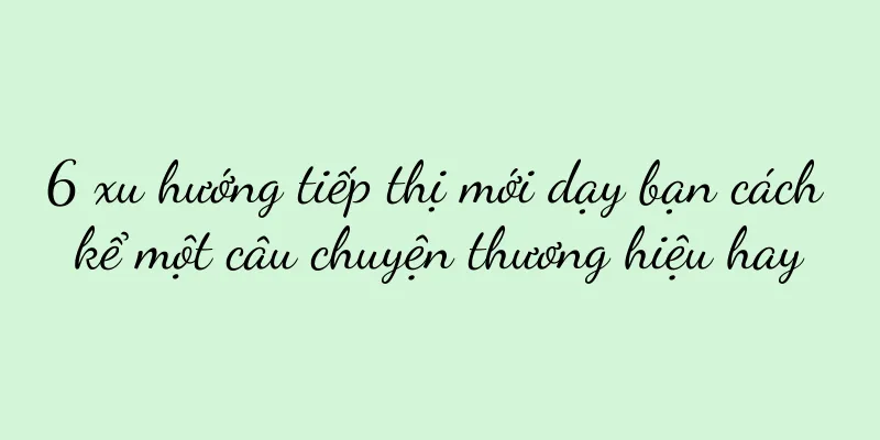 6 xu hướng tiếp thị mới dạy bạn cách kể một câu chuyện thương hiệu hay