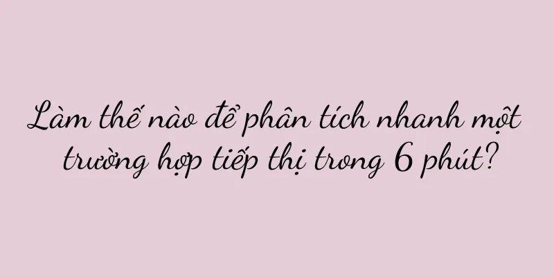 Làm thế nào để phân tích nhanh một trường hợp tiếp thị trong 6 phút?