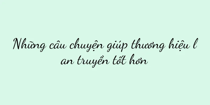 Những câu chuyện giúp thương hiệu lan truyền tốt hơn