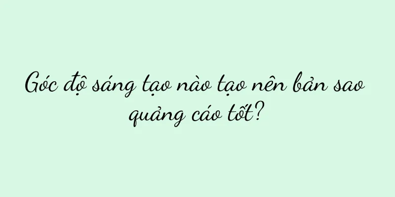 Góc độ sáng tạo nào tạo nên bản sao quảng cáo tốt?