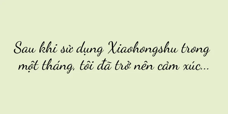 Sau khi sử dụng Xiaohongshu trong một tháng, tôi đã trở nên cảm xúc...