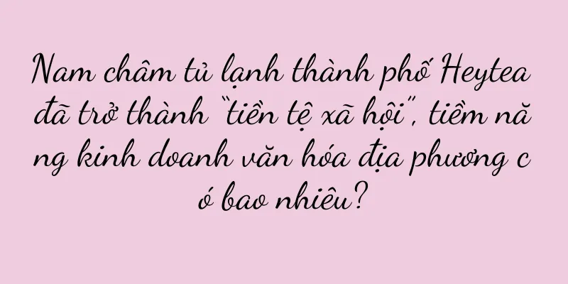 Nam châm tủ lạnh thành phố Heytea đã trở thành “tiền tệ xã hội”, tiềm năng kinh doanh văn hóa địa phương có bao nhiêu?
