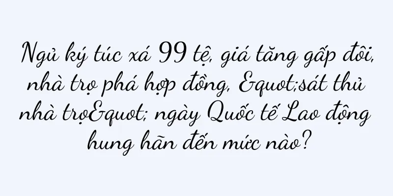 Ngủ ký túc xá 99 tệ, giá tăng gấp đôi, nhà trọ phá hợp đồng, "sát thủ nhà trọ" ngày Quốc tế Lao động hung hãn đến mức nào?