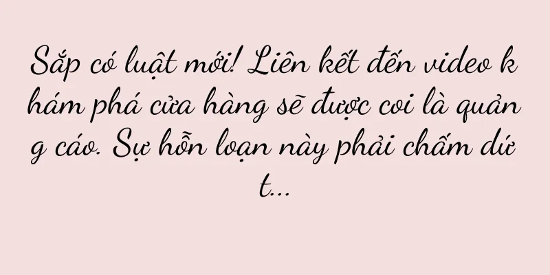 Sắp có luật mới! Liên kết đến video khám phá cửa hàng sẽ được coi là quảng cáo. Sự hỗn loạn này phải chấm dứt...