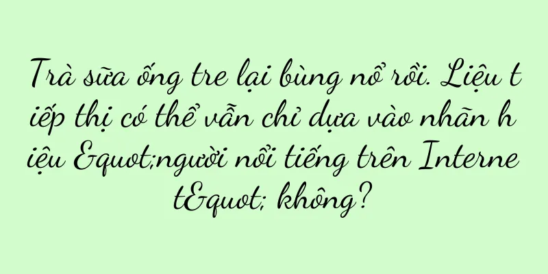 Trà sữa ống tre lại bùng nổ rồi. Liệu tiếp thị có thể vẫn chỉ dựa vào nhãn hiệu "người nổi tiếng trên Internet" không?