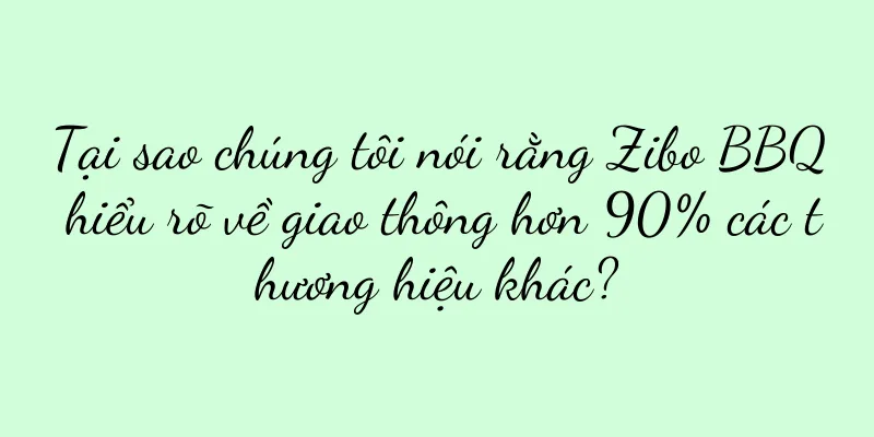 Tại sao chúng tôi nói rằng Zibo BBQ hiểu rõ về giao thông hơn 90% các thương hiệu khác?