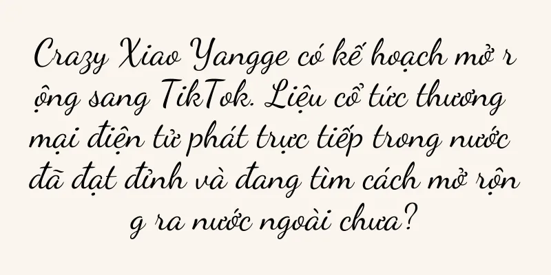Crazy Xiao Yangge có kế hoạch mở rộng sang TikTok. Liệu cổ tức thương mại điện tử phát trực tiếp trong nước đã đạt đỉnh và đang tìm cách mở rộng ra nước ngoài chưa?