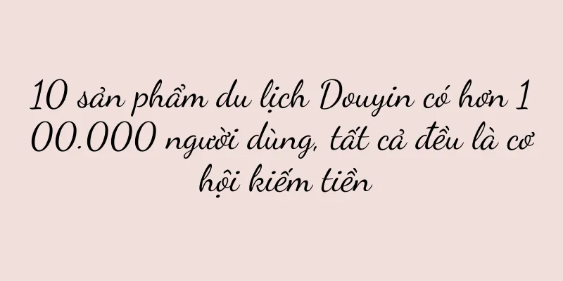 10 sản phẩm du lịch Douyin có hơn 100.000 người dùng, tất cả đều là cơ hội kiếm tiền