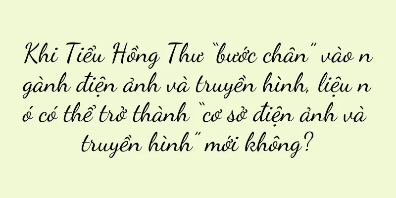Khi Tiểu Hồng Thư “bước chân” vào ngành điện ảnh và truyền hình, liệu nó có thể trở thành “cơ sở điện ảnh và truyền hình” mới không?