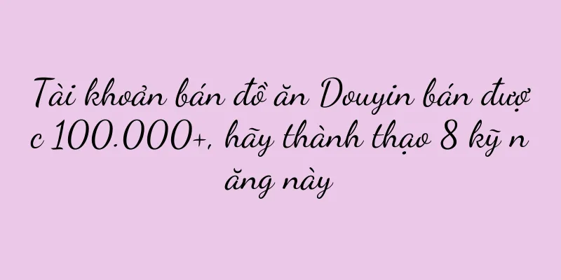 Tài khoản bán đồ ăn Douyin bán được 100.000+, hãy thành thạo 8 kỹ năng này