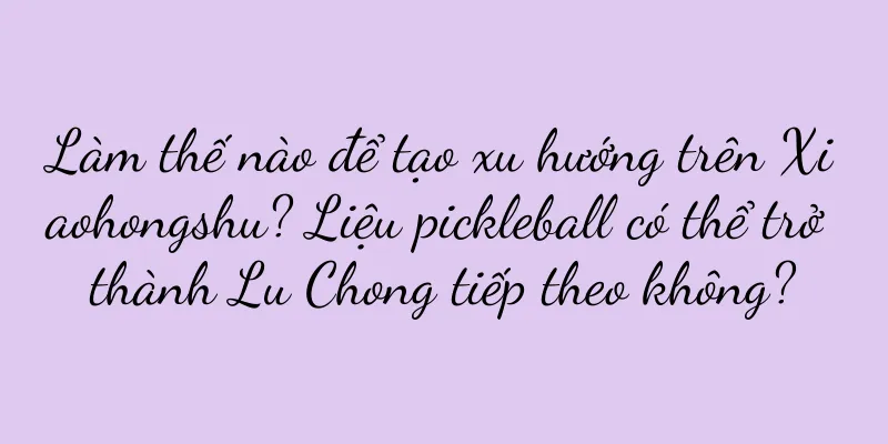Làm thế nào để tạo xu hướng trên Xiaohongshu? Liệu pickleball có thể trở thành Lu Chong tiếp theo không?