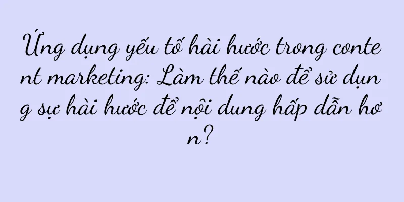 Ứng dụng yếu tố hài hước trong content marketing: Làm thế nào để sử dụng sự hài hước để nội dung hấp dẫn hơn?