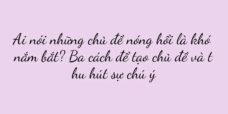 Ai nói những chủ đề nóng hổi là khó nắm bắt? Ba cách để tạo chủ đề và thu hút sự chú ý