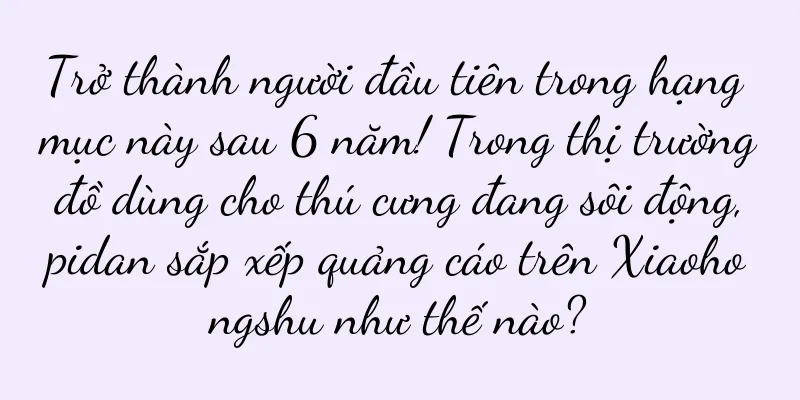 Trở thành người đầu tiên trong hạng mục này sau 6 năm! Trong thị trường đồ dùng cho thú cưng đang sôi động, pidan sắp xếp quảng cáo trên Xiaohongshu như thế nào?