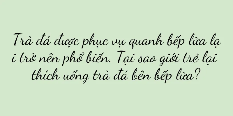 Trà đá được phục vụ quanh bếp lửa lại trở nên phổ biến. Tại sao giới trẻ lại thích uống trà đá bên bếp lửa?