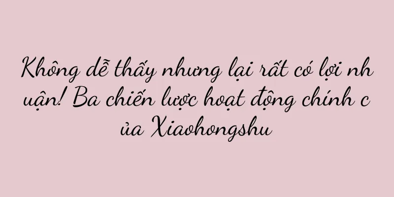 Không dễ thấy nhưng lại rất có lợi nhuận! Ba chiến lược hoạt động chính của Xiaohongshu