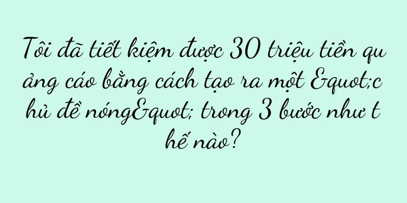 Tôi đã tiết kiệm được 30 triệu tiền quảng cáo bằng cách tạo ra một "chủ đề nóng" trong 3 bước như thế nào?