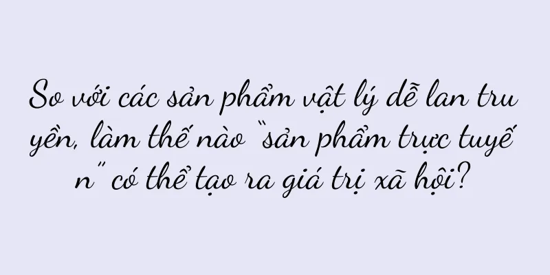So với các sản phẩm vật lý dễ lan truyền, làm thế nào “sản phẩm trực tuyến” có thể tạo ra giá trị xã hội?