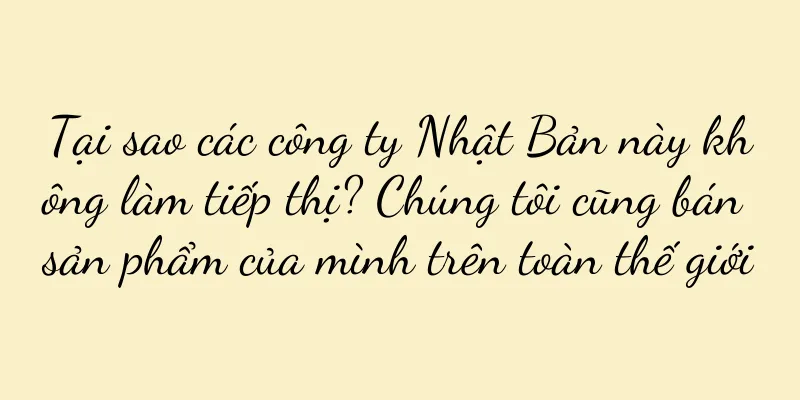 Tại sao các công ty Nhật Bản này không làm tiếp thị? Chúng tôi cũng bán sản phẩm của mình trên toàn thế giới