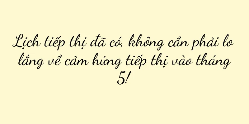 Lịch tiếp thị đã có, không cần phải lo lắng về cảm hứng tiếp thị vào tháng 5!