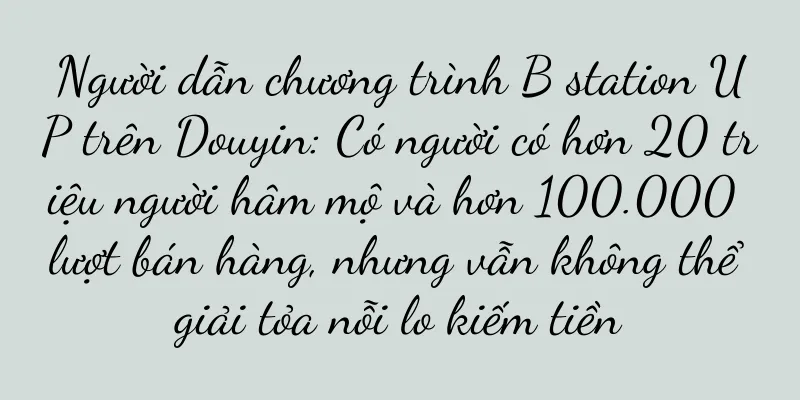 Người dẫn chương trình B station UP trên Douyin: Có người có hơn 20 triệu người hâm mộ và hơn 100.000 lượt bán hàng, nhưng vẫn không thể giải tỏa nỗi lo kiếm tiền